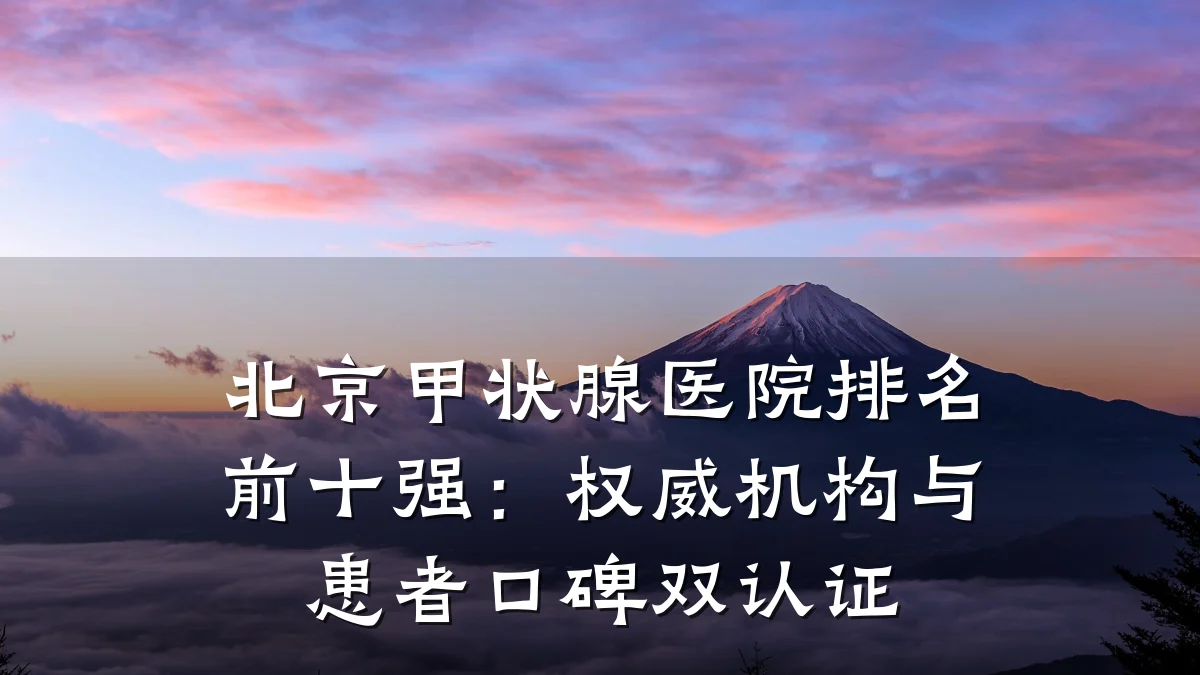 北京甲状腺医院排名前十强:权威机构与患者口碑双认证