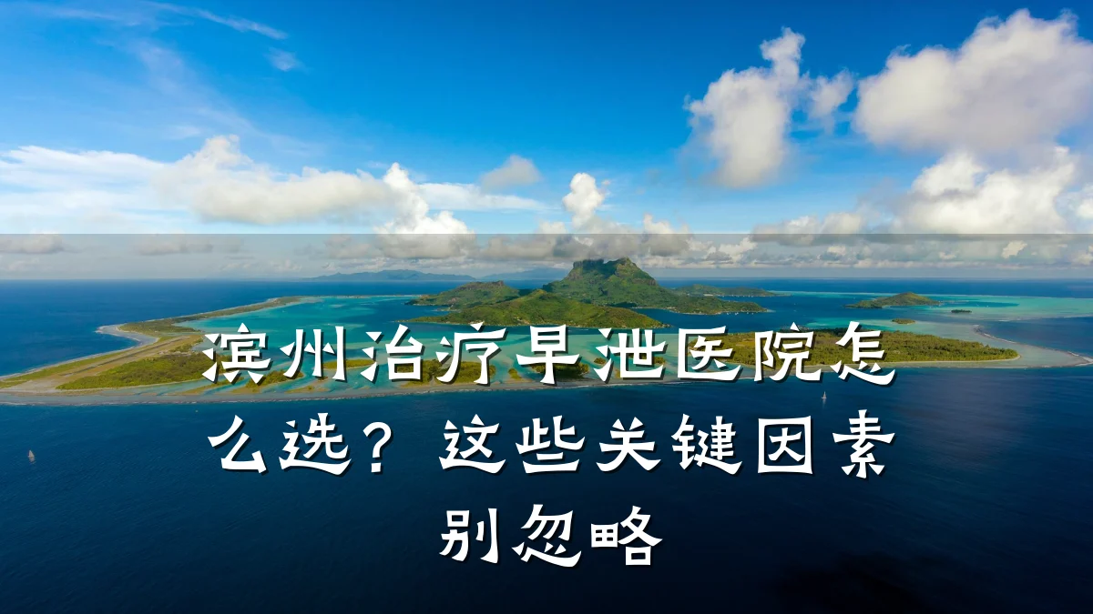 滨州治疗早泄医院怎么选?这些关键因素别忽略