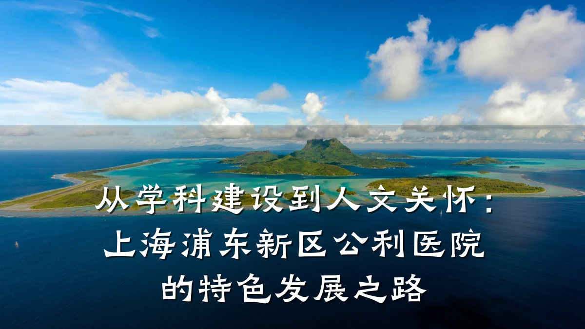 从学科建设到人文关怀:上海浦东新区公利医院的特色发展之路
