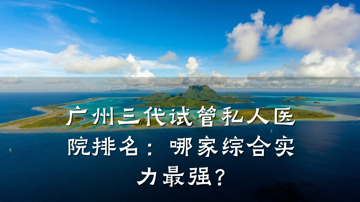 广州三代试管私人医院排名:哪家综合实力最强?