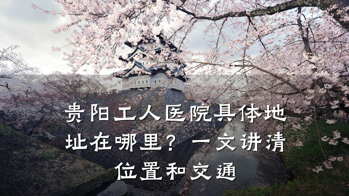 贵阳工人医院具体地址在哪里?一文讲清位置和交通