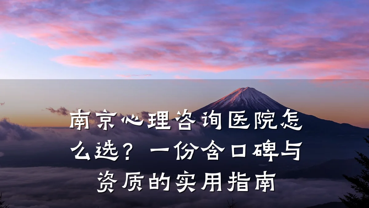 南京心理咨询医院怎么选？一份含口碑与资质的实用指南