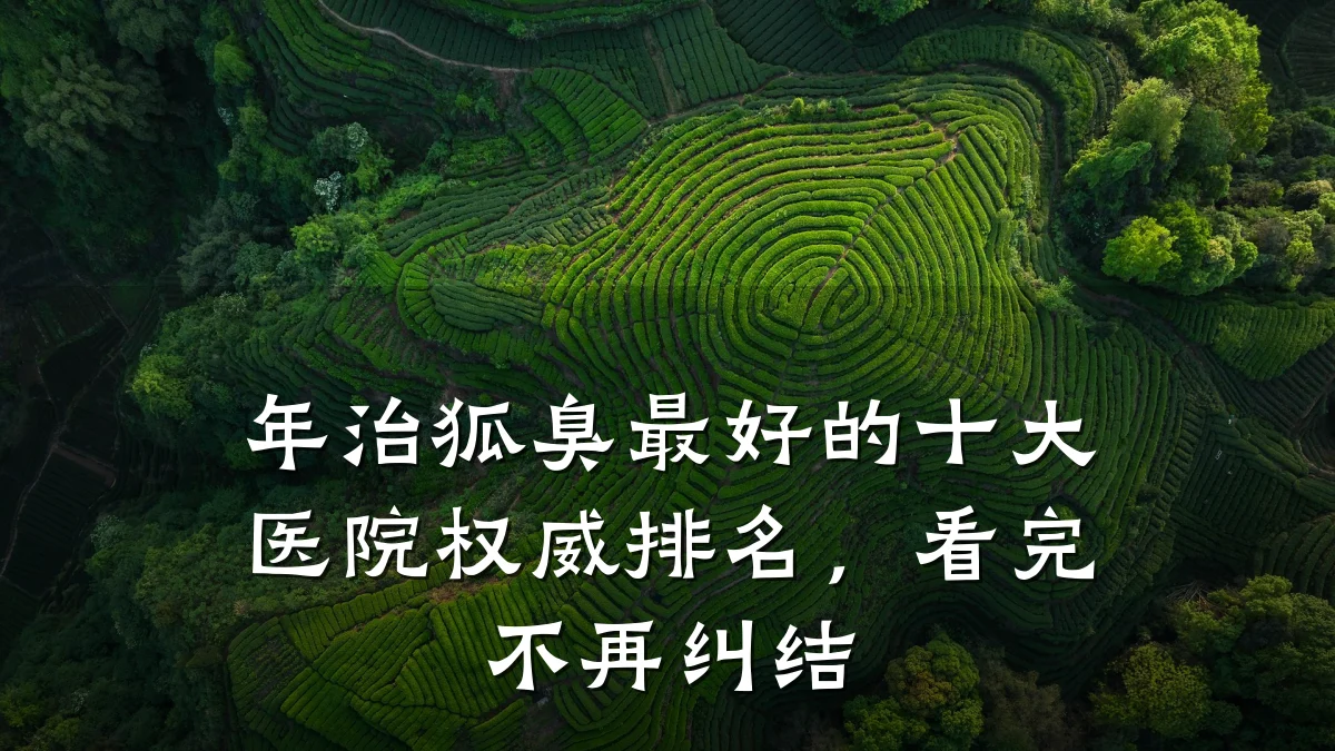 年治狐臭最好的十大医院权威排名,看完不再纠结