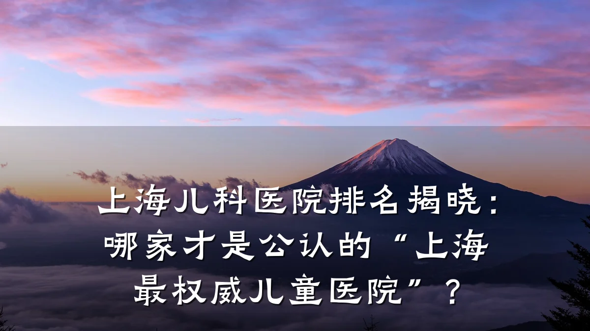 上海儿科医院排名揭晓：哪家才是公认的“上海最权威儿童医院”？
